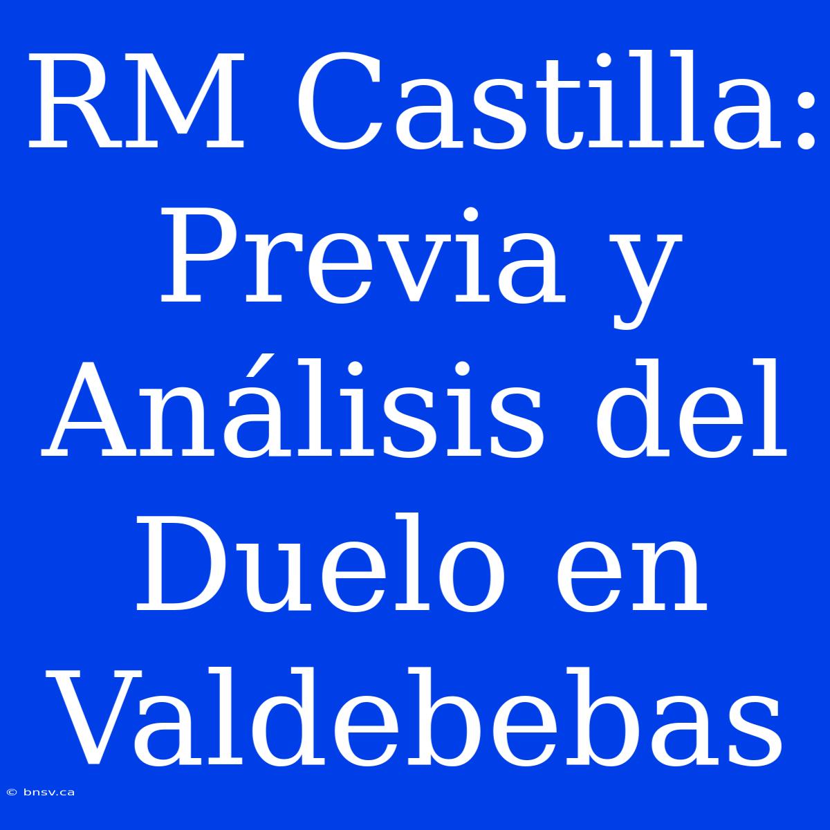 RM Castilla: Previa Y Análisis Del Duelo En Valdebebas