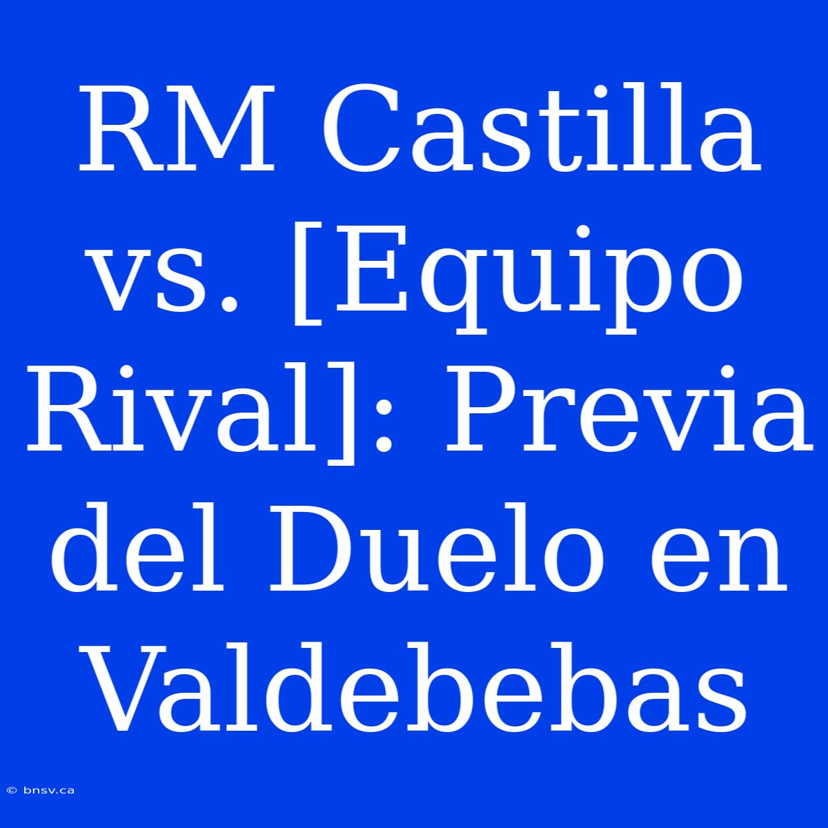 RM Castilla Vs. [Equipo Rival]: Previa Del Duelo En Valdebebas