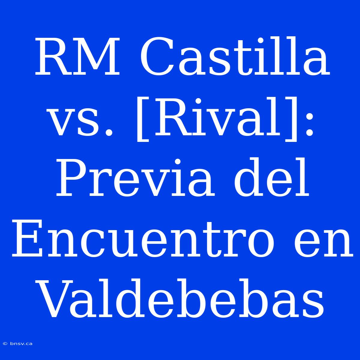 RM Castilla Vs. [Rival]: Previa Del Encuentro En Valdebebas