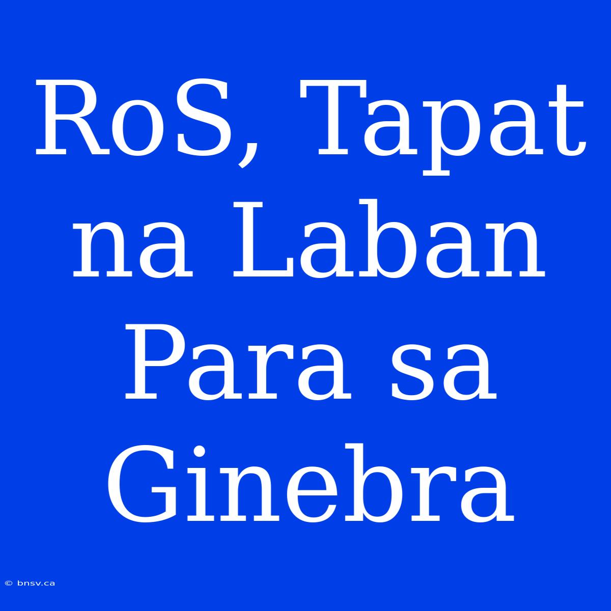 RoS, Tapat Na Laban Para Sa Ginebra