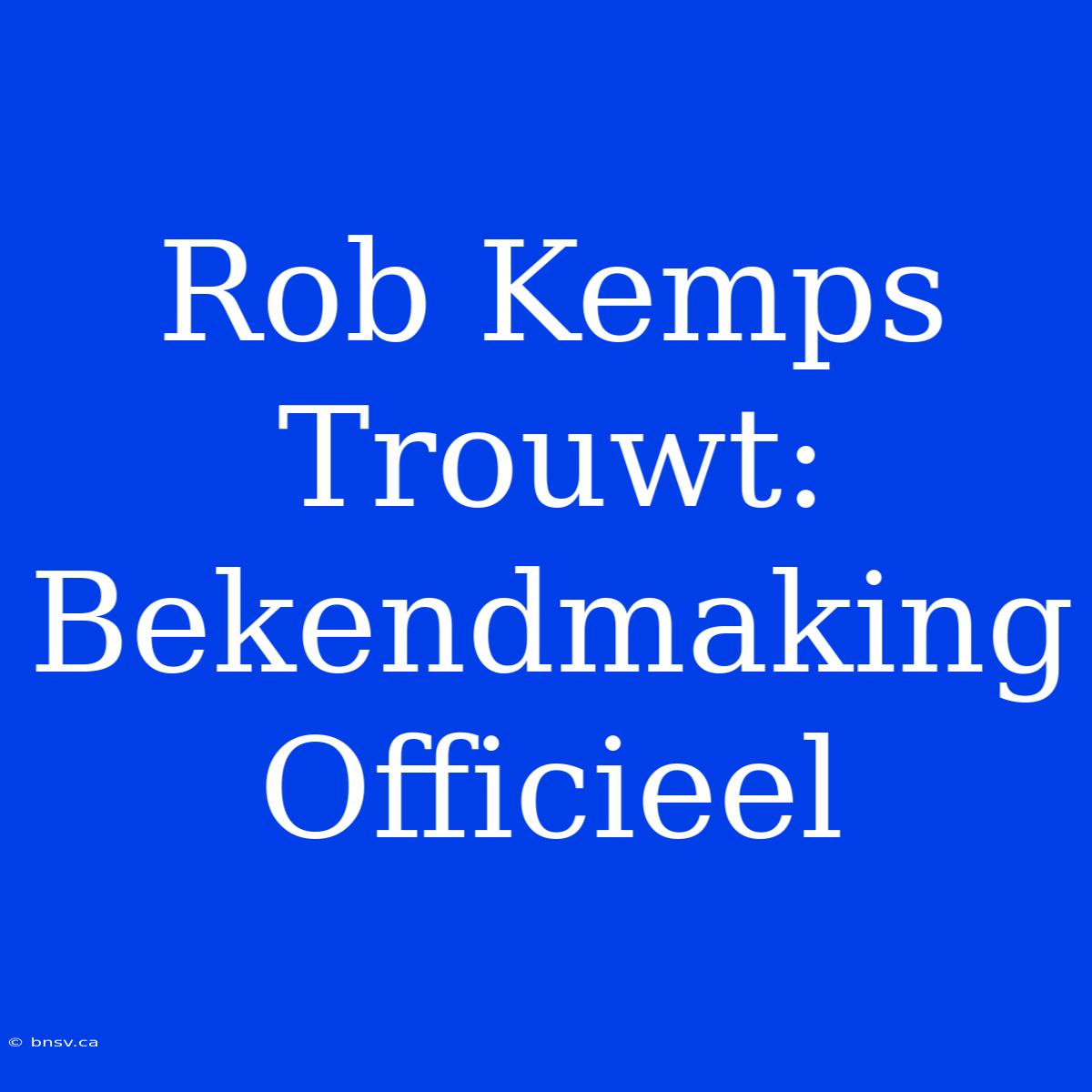 Rob Kemps Trouwt: Bekendmaking Officieel