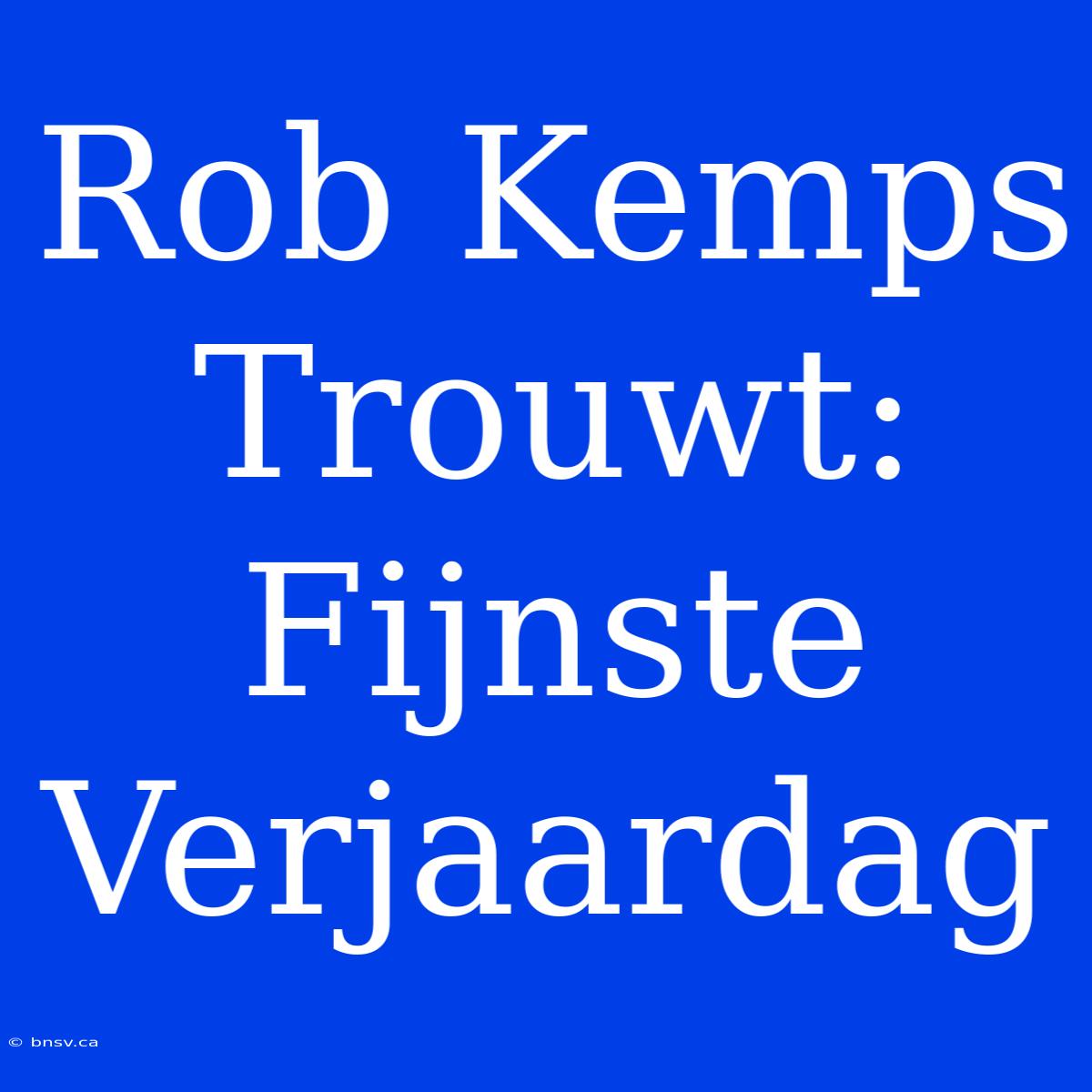 Rob Kemps Trouwt: Fijnste Verjaardag