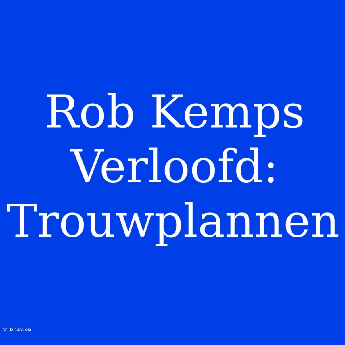 Rob Kemps Verloofd: Trouwplannen