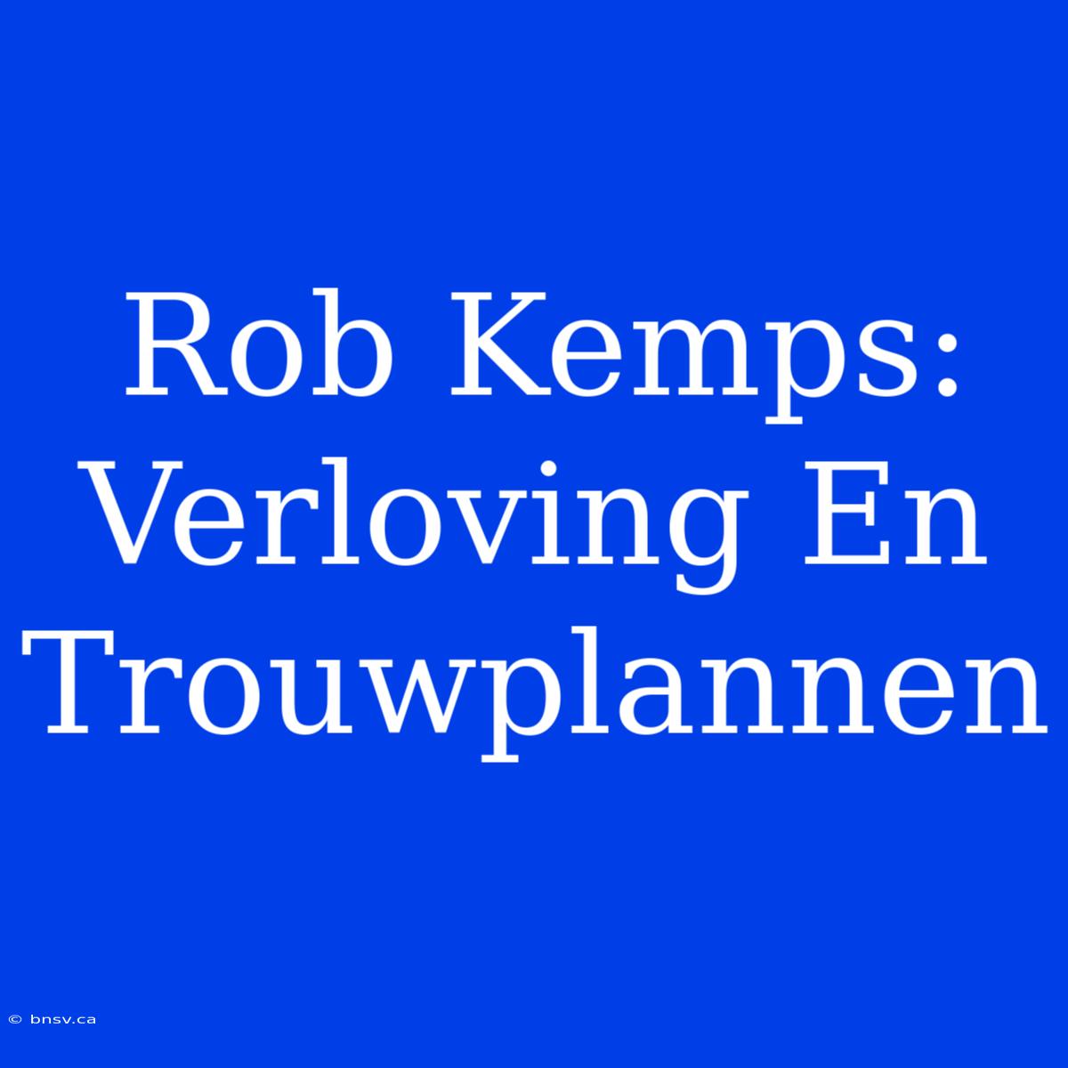 Rob Kemps: Verloving En Trouwplannen