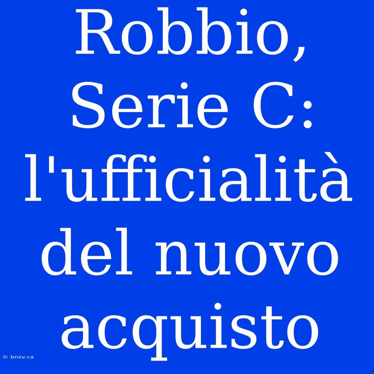 Robbio, Serie C: L'ufficialità Del Nuovo Acquisto