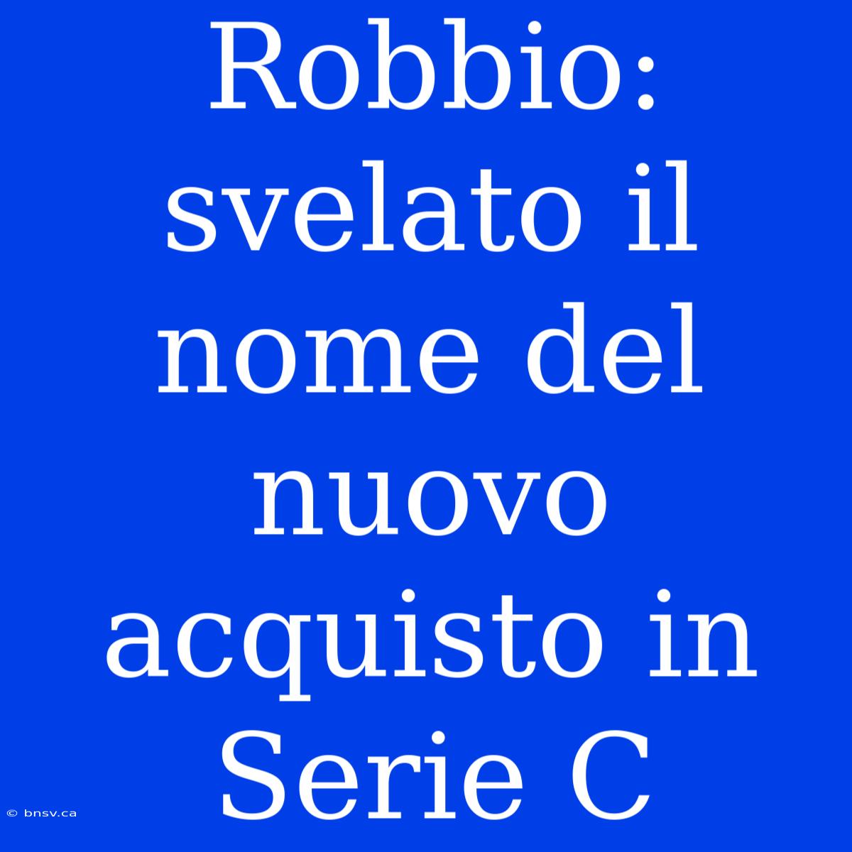 Robbio: Svelato Il Nome Del Nuovo Acquisto In Serie C