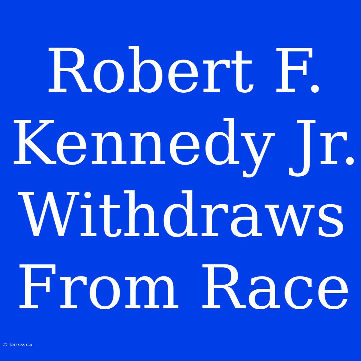 Robert F. Kennedy Jr. Withdraws From Race