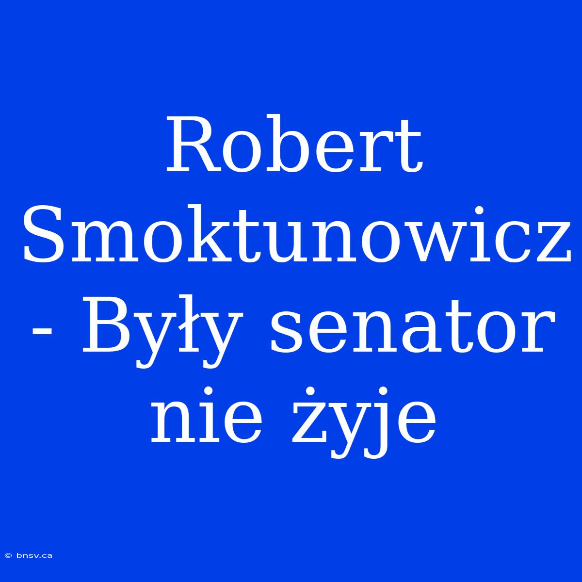 Robert Smoktunowicz - Były Senator Nie Żyje