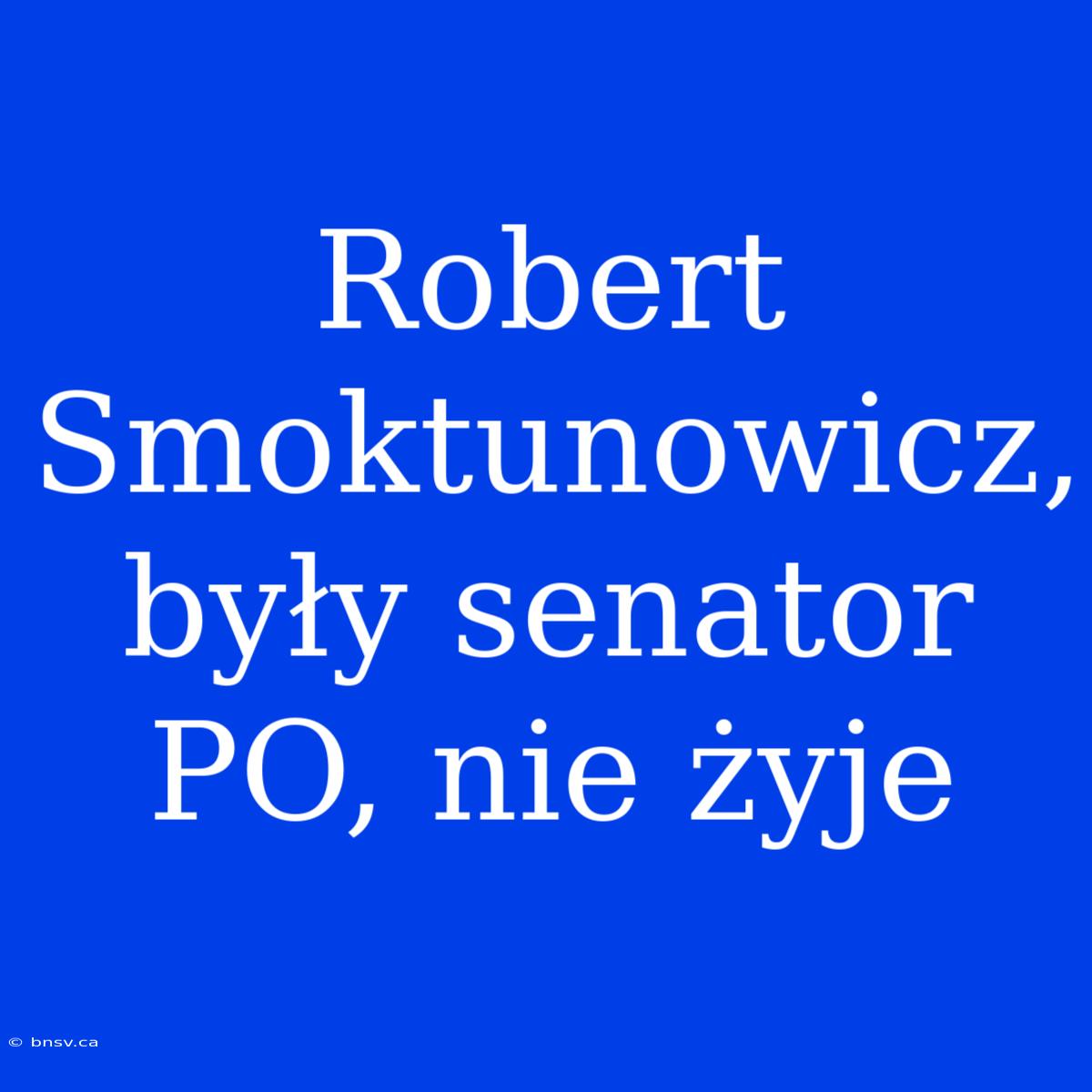 Robert Smoktunowicz, Były Senator PO, Nie Żyje