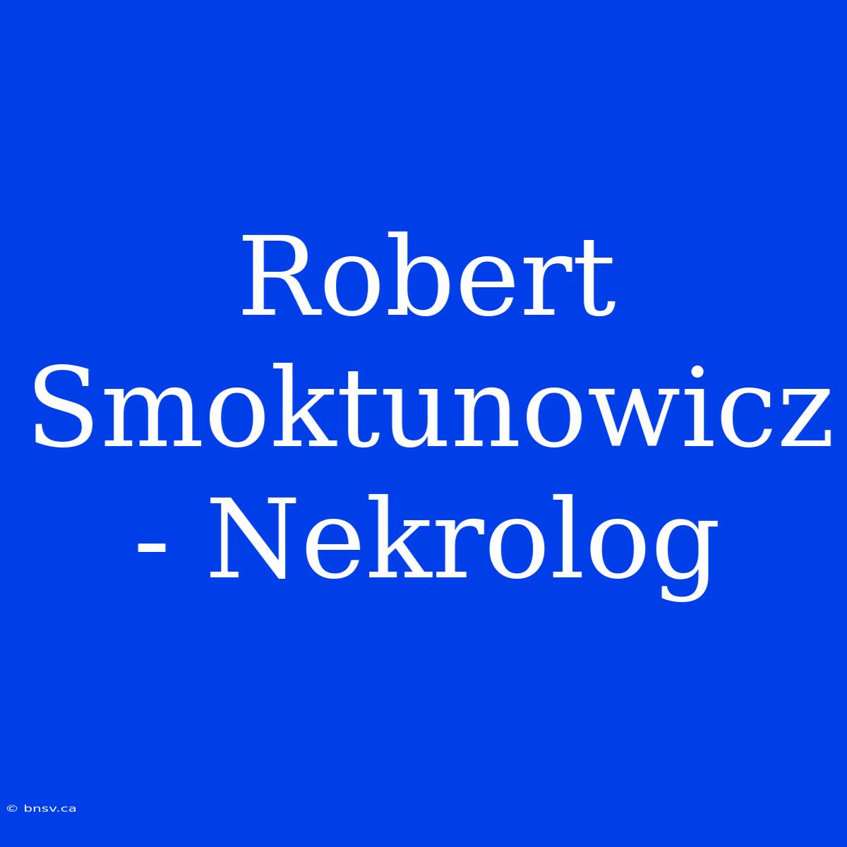 Robert Smoktunowicz - Nekrolog