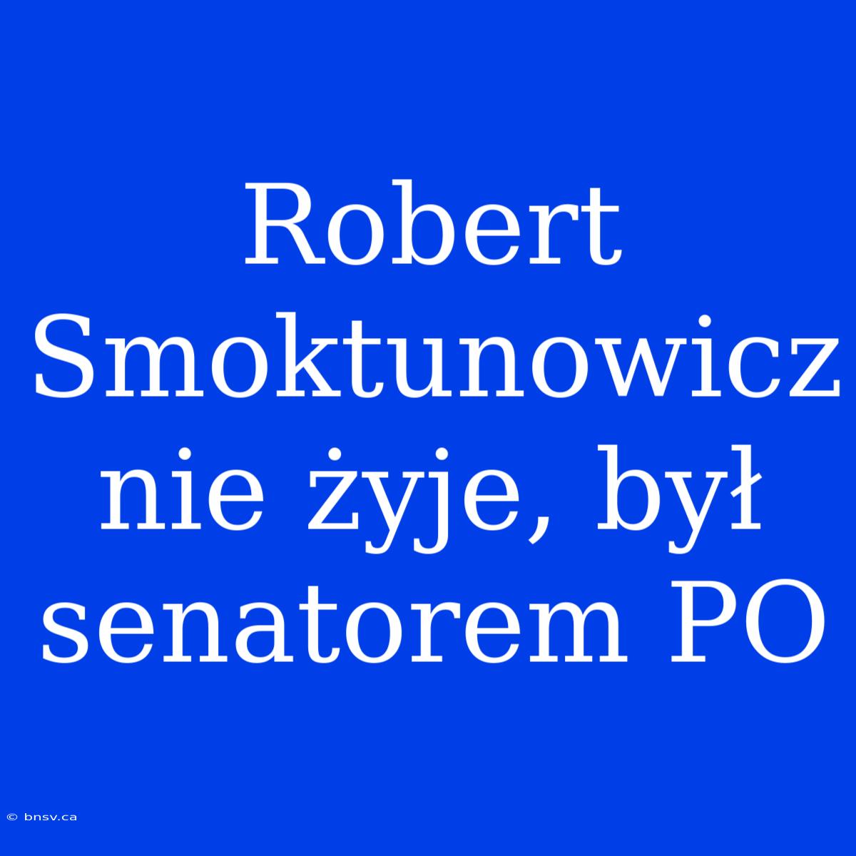 Robert Smoktunowicz Nie Żyje, Był Senatorem PO