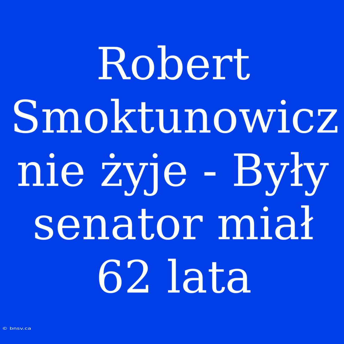 Robert Smoktunowicz Nie Żyje - Były Senator Miał 62 Lata