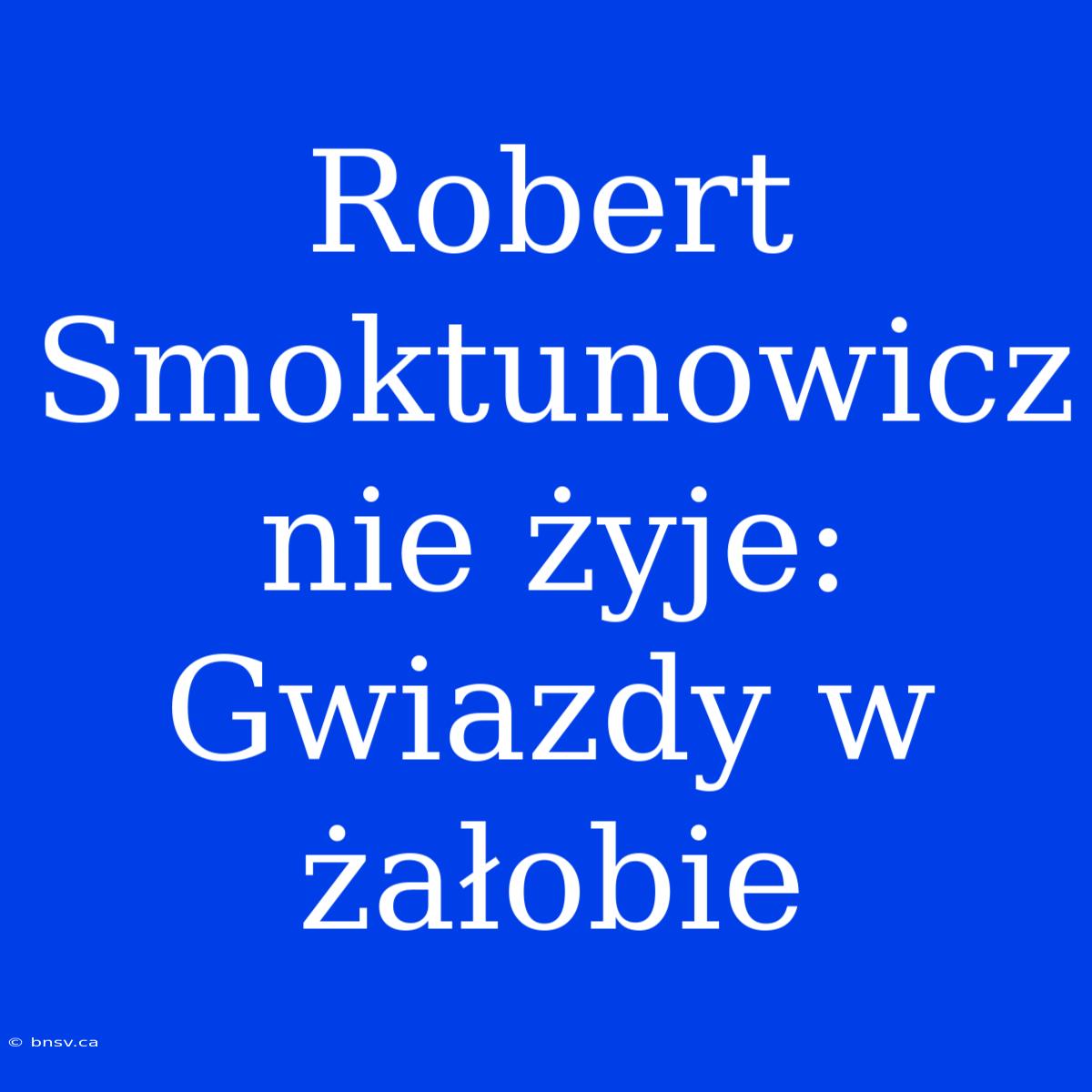 Robert Smoktunowicz Nie Żyje: Gwiazdy W Żałobie