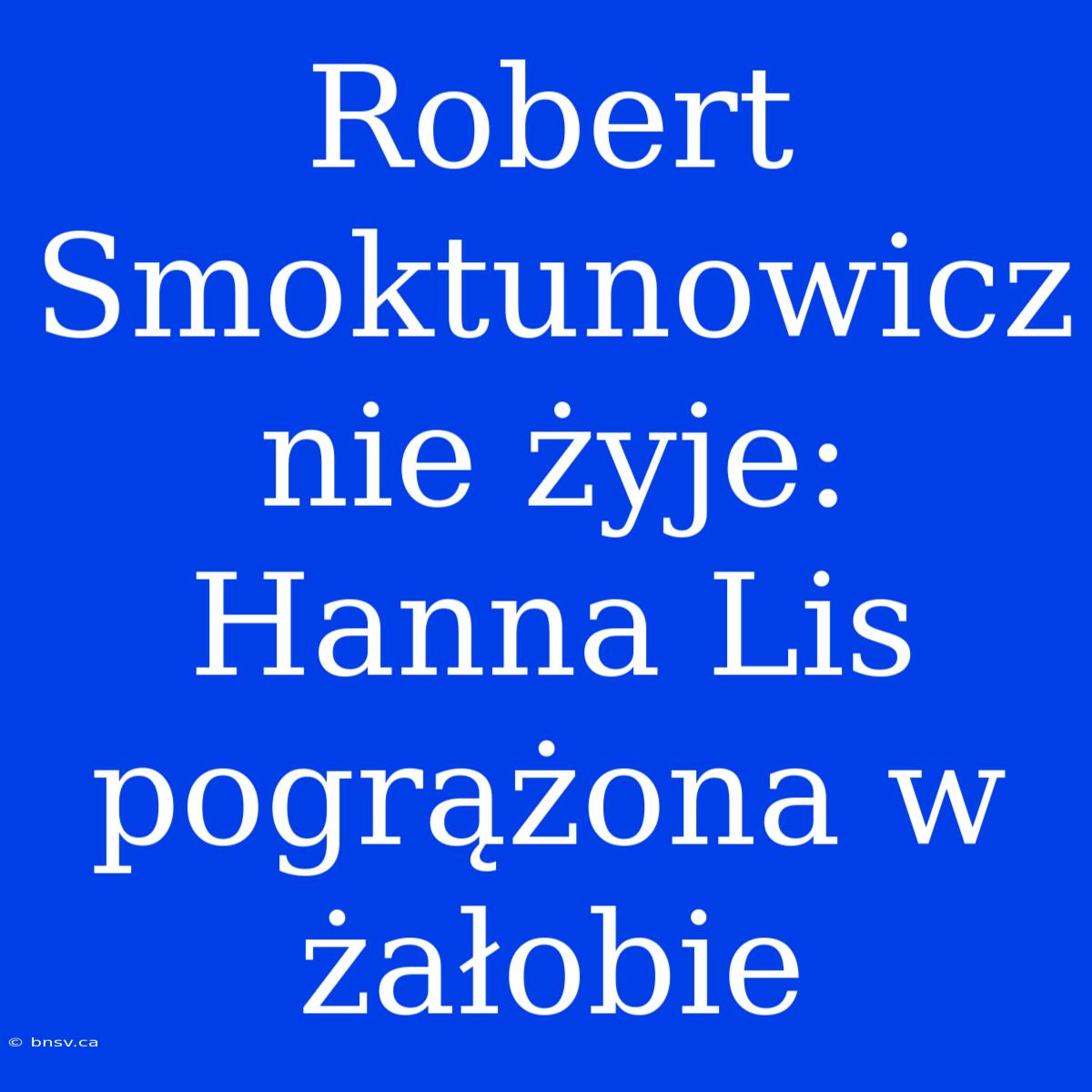 Robert Smoktunowicz Nie Żyje: Hanna Lis Pogrążona W Żałobie