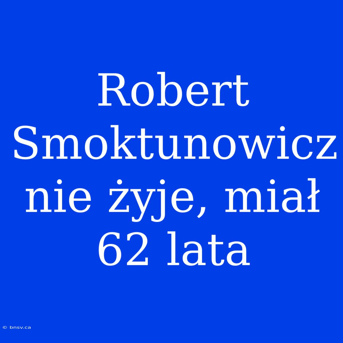 Robert Smoktunowicz Nie Żyje, Miał 62 Lata