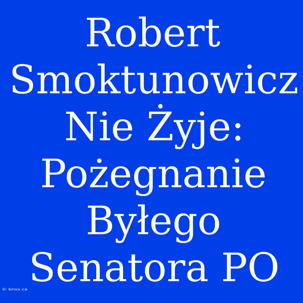 Robert Smoktunowicz Nie Żyje: Pożegnanie Byłego Senatora PO