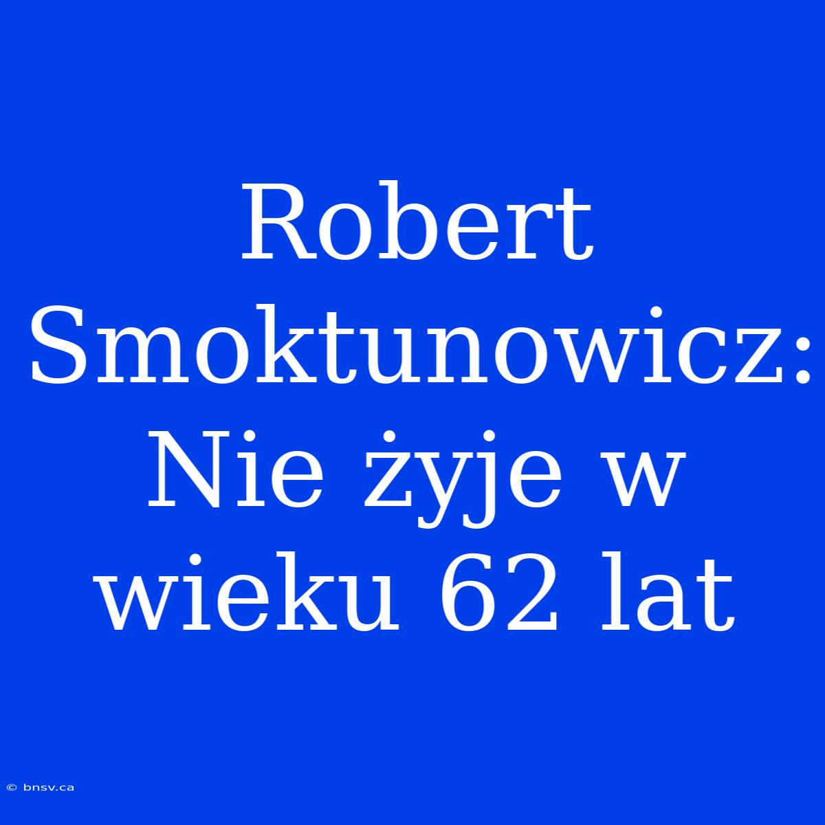 Robert Smoktunowicz: Nie Żyje W Wieku 62 Lat