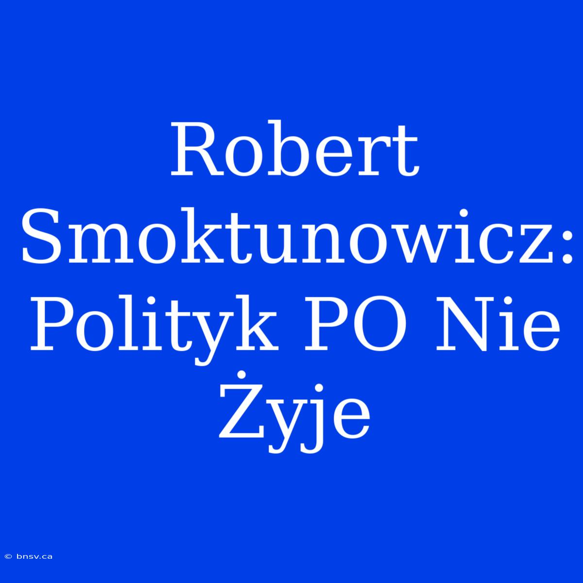 Robert Smoktunowicz: Polityk PO Nie Żyje