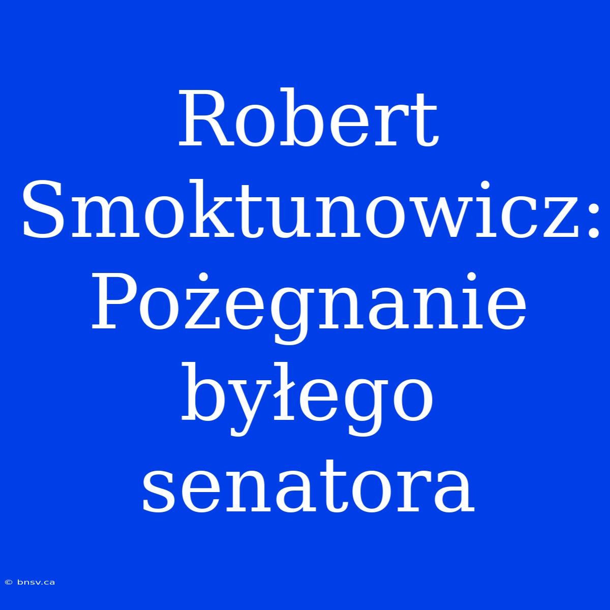 Robert Smoktunowicz: Pożegnanie Byłego Senatora