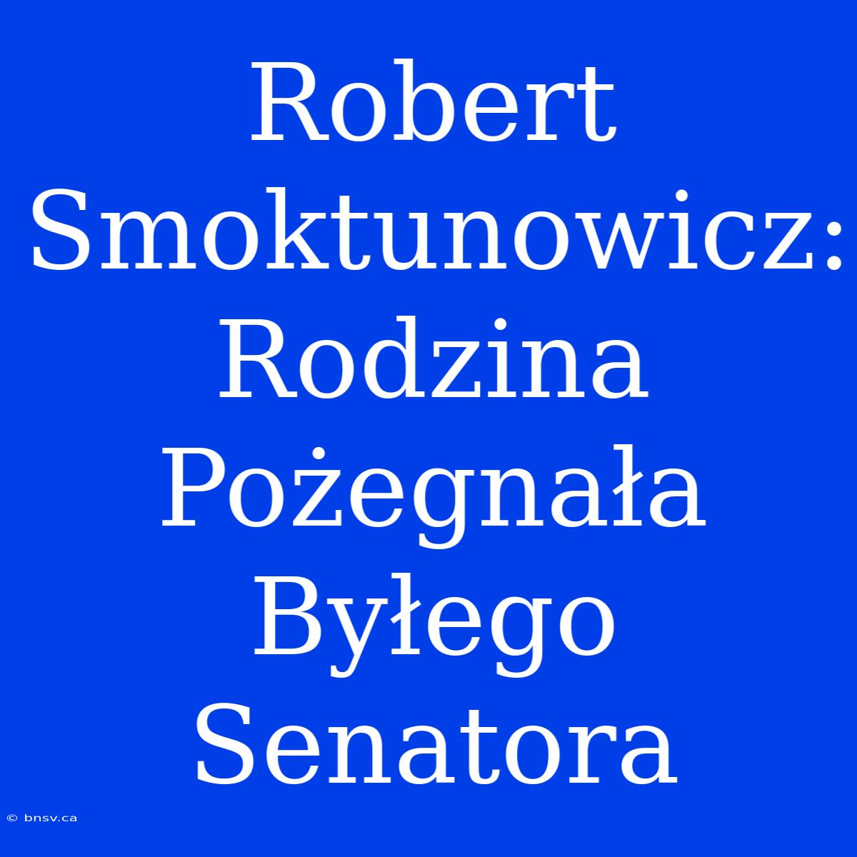 Robert Smoktunowicz: Rodzina Pożegnała Byłego Senatora