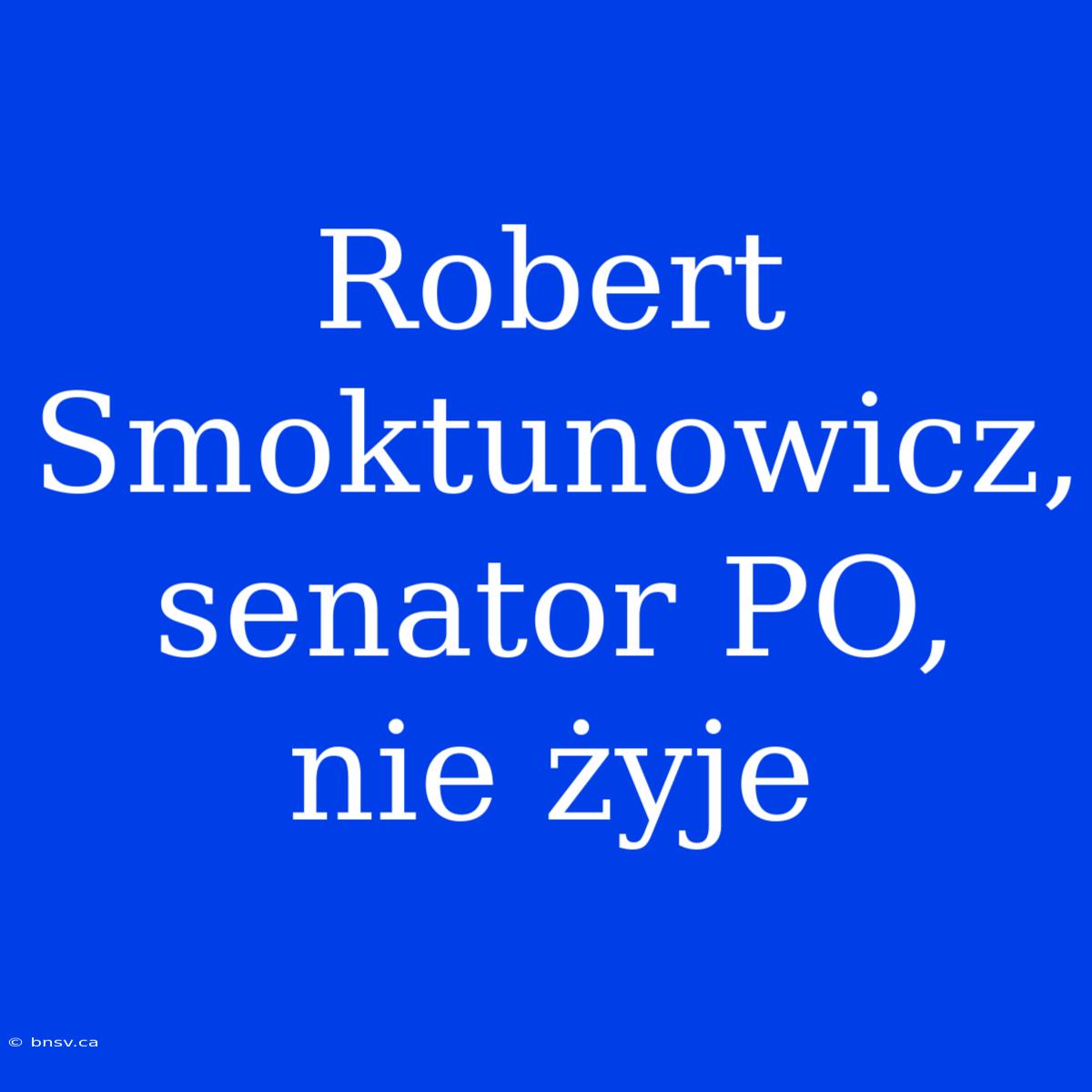 Robert Smoktunowicz, Senator PO, Nie Żyje