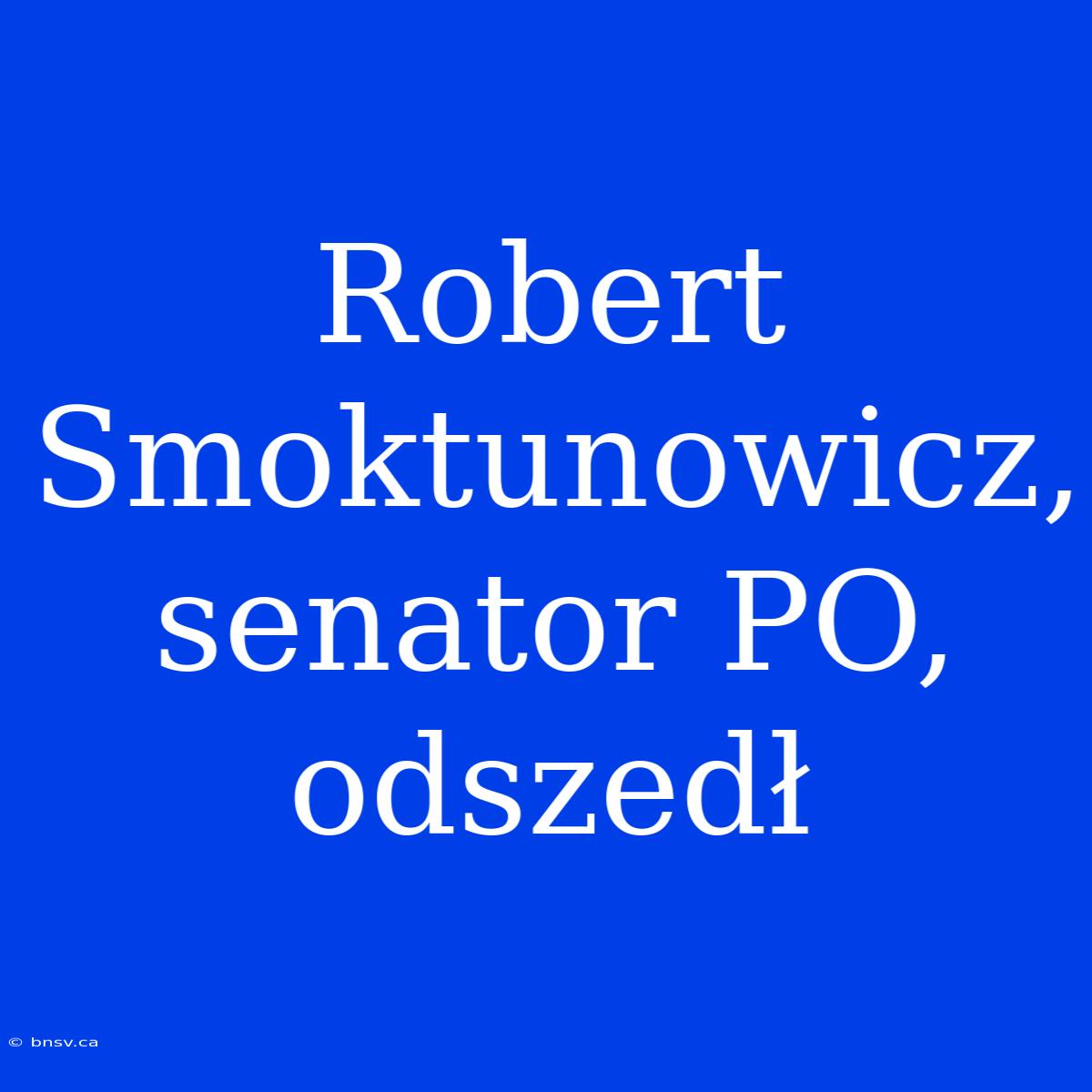 Robert Smoktunowicz, Senator PO, Odszedł