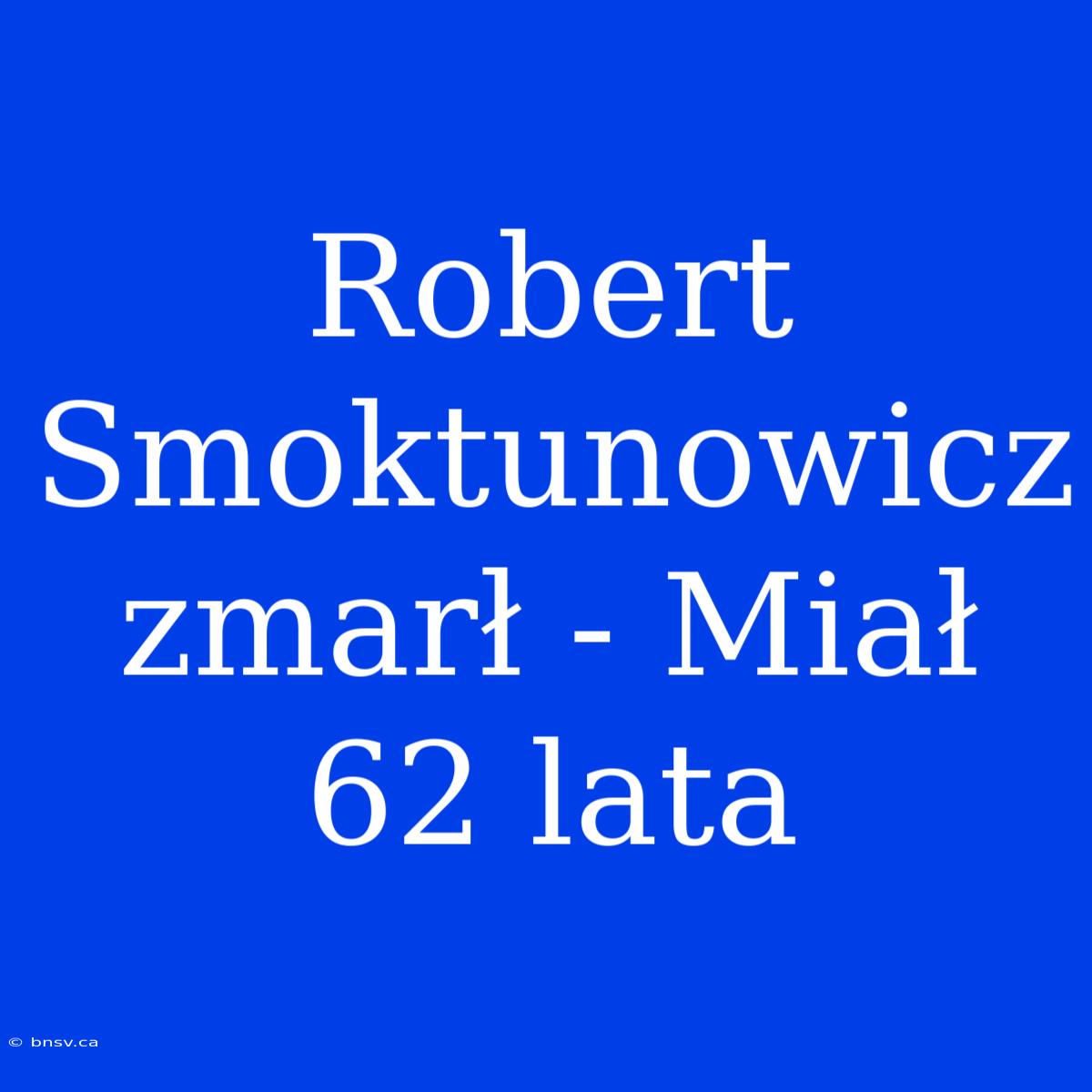 Robert Smoktunowicz Zmarł - Miał 62 Lata