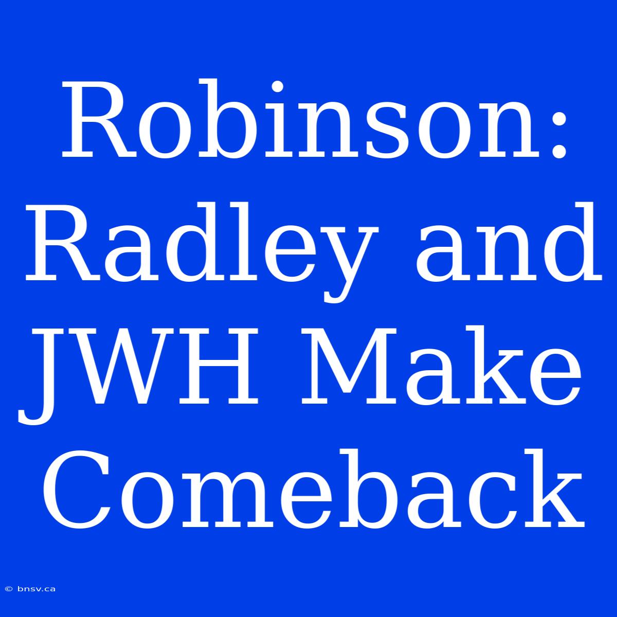 Robinson: Radley And JWH Make Comeback