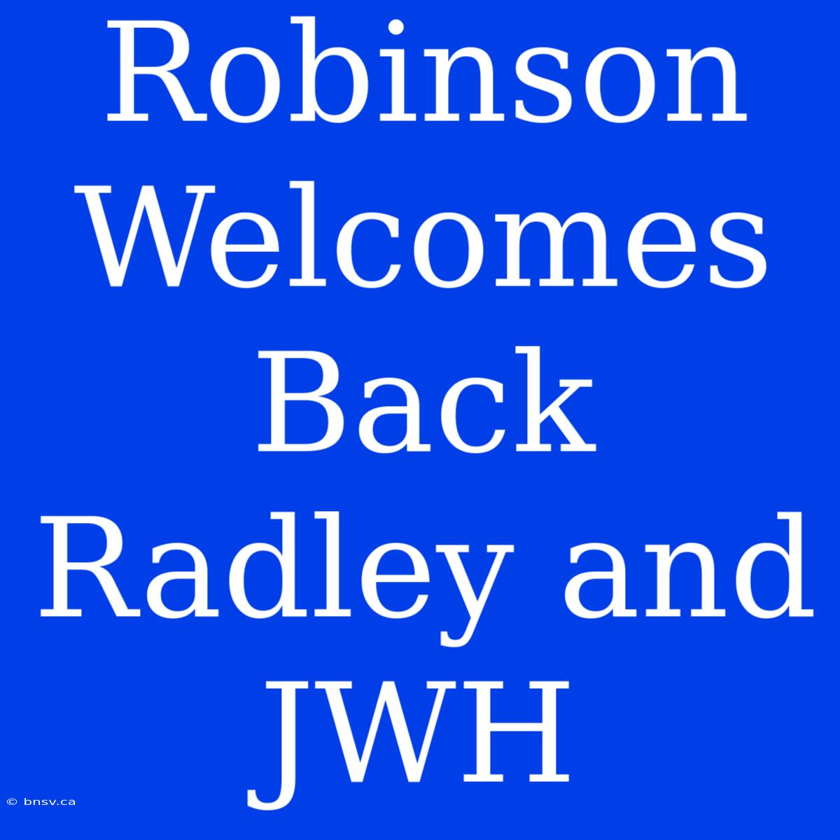 Robinson Welcomes Back Radley And JWH