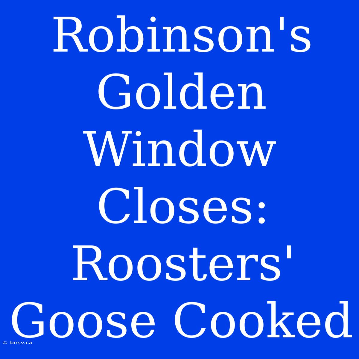 Robinson's Golden Window Closes: Roosters' Goose Cooked