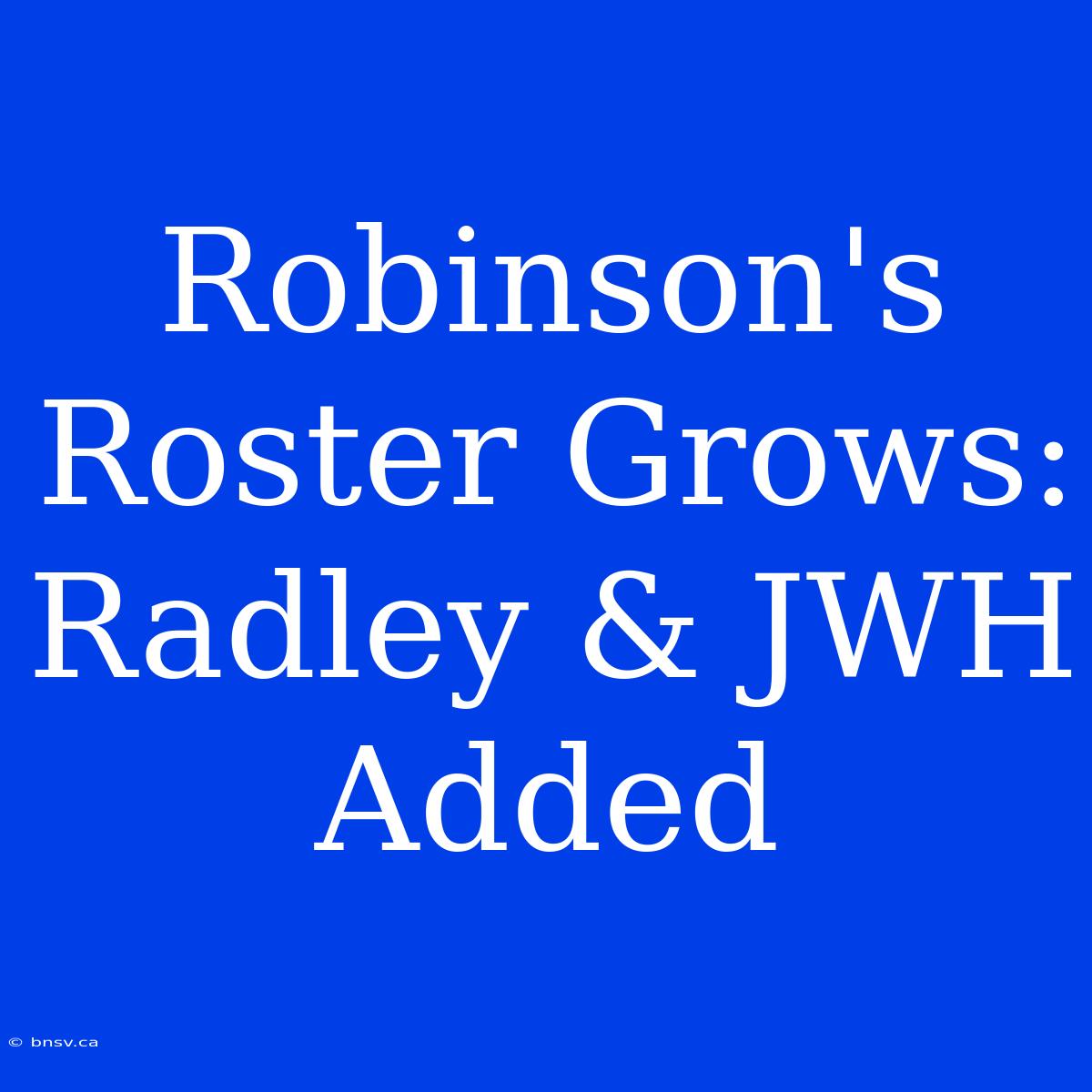 Robinson's Roster Grows: Radley & JWH Added