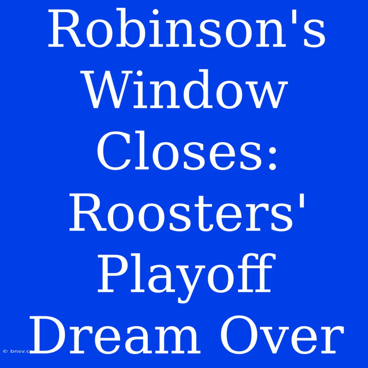 Robinson's Window Closes:  Roosters' Playoff Dream Over