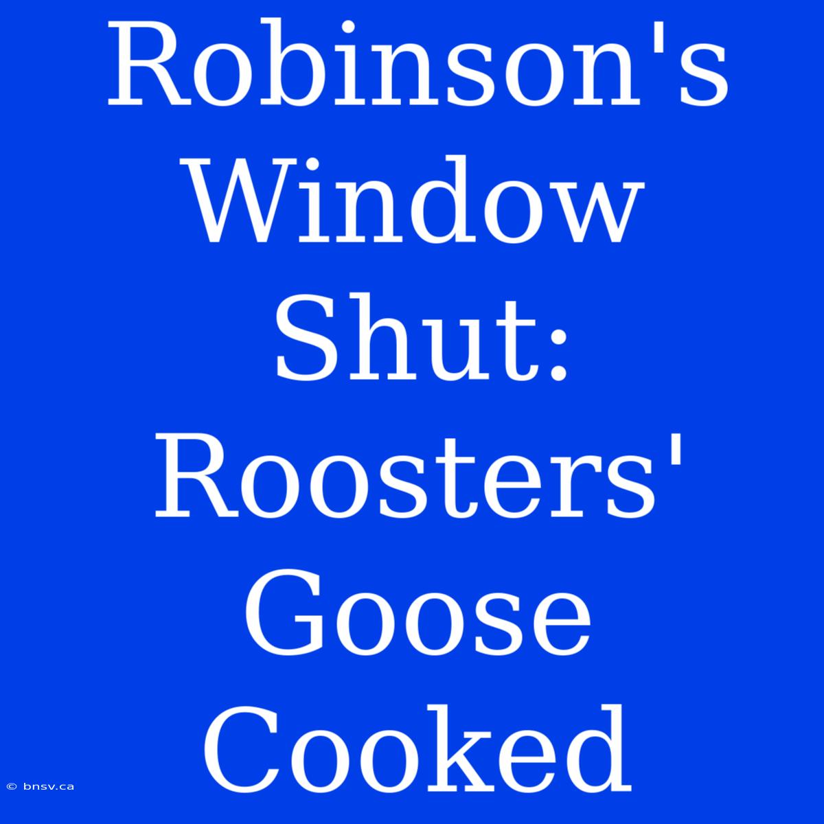 Robinson's Window Shut: Roosters' Goose Cooked