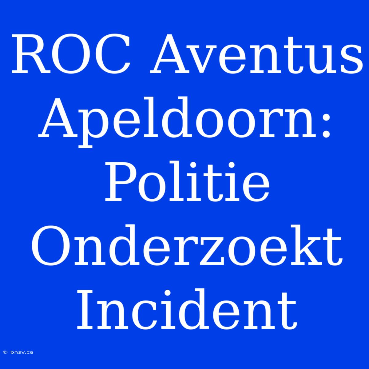 ROC Aventus Apeldoorn: Politie Onderzoekt Incident