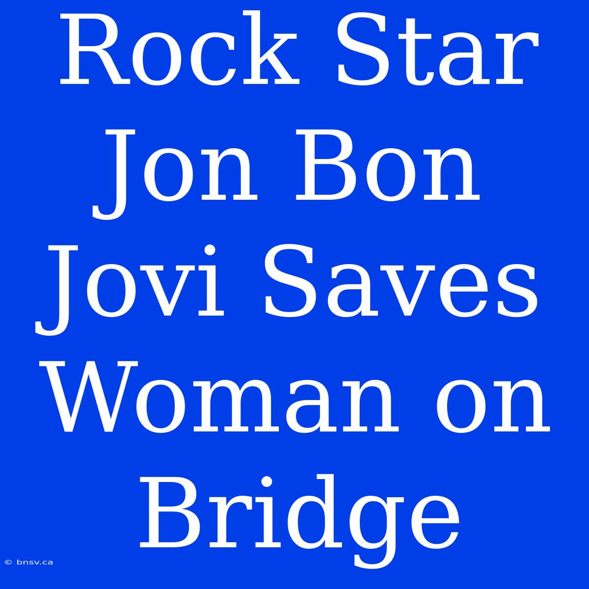 Rock Star Jon Bon Jovi Saves Woman On Bridge