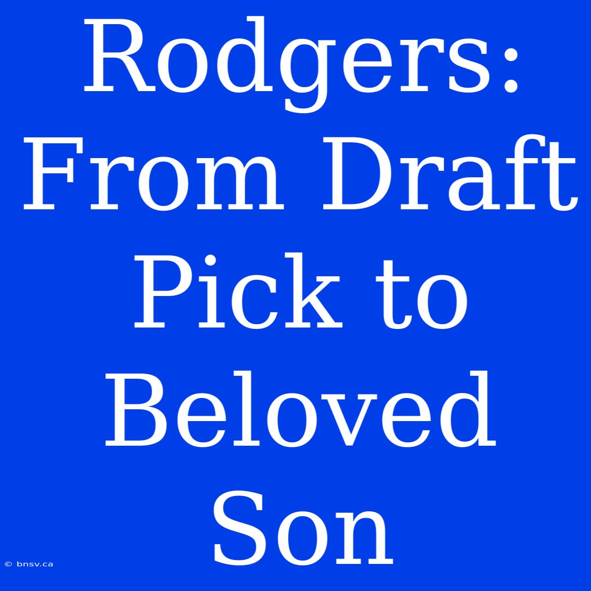 Rodgers:  From Draft Pick To Beloved Son