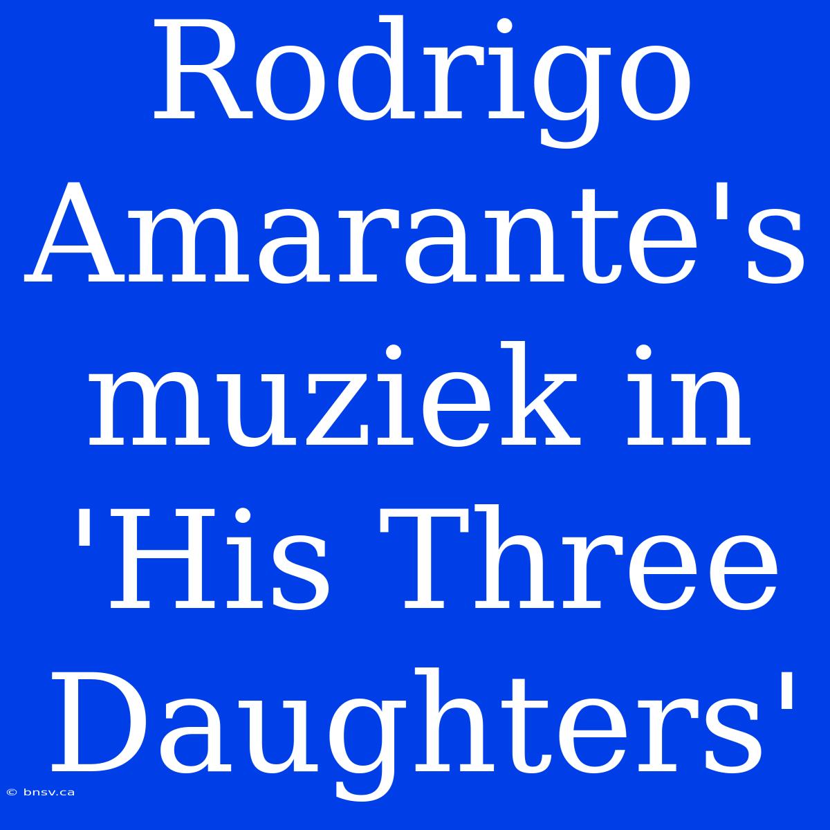 Rodrigo Amarante's Muziek In 'His Three Daughters'