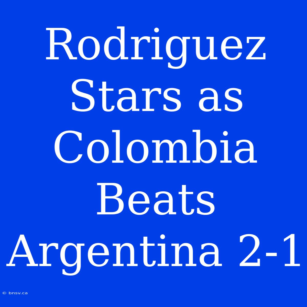 Rodriguez Stars As Colombia Beats Argentina 2-1