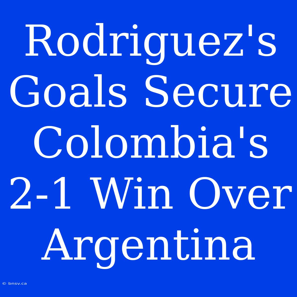 Rodriguez's Goals Secure Colombia's 2-1 Win Over Argentina