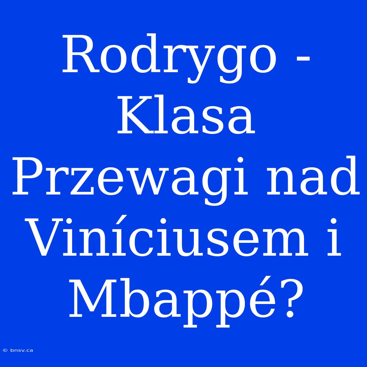 Rodrygo - Klasa Przewagi Nad Viníciusem I Mbappé?