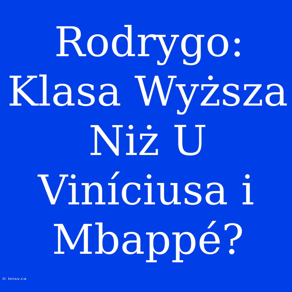 Rodrygo: Klasa Wyższa Niż U Viníciusa I Mbappé?