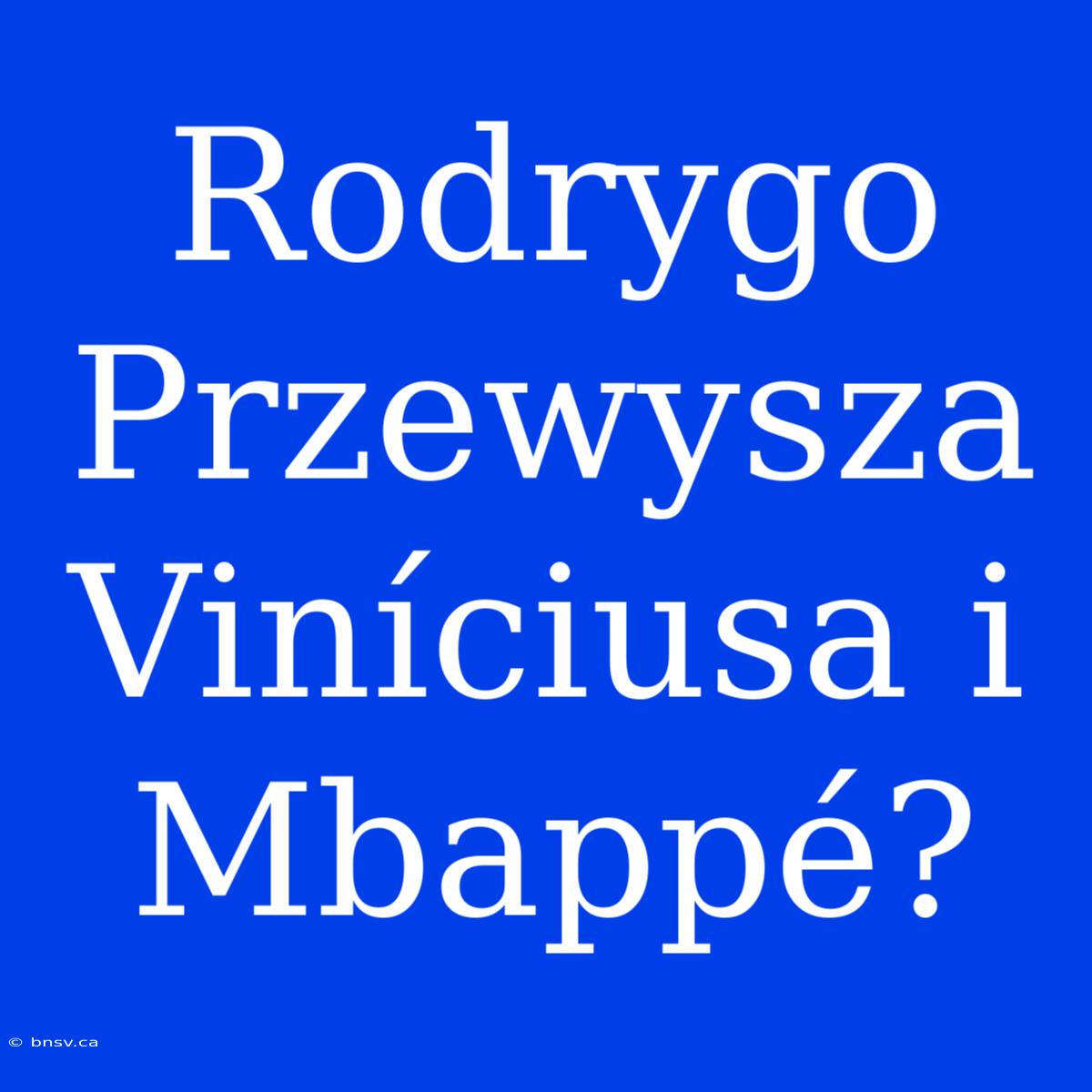 Rodrygo Przewysza Viníciusa I Mbappé?