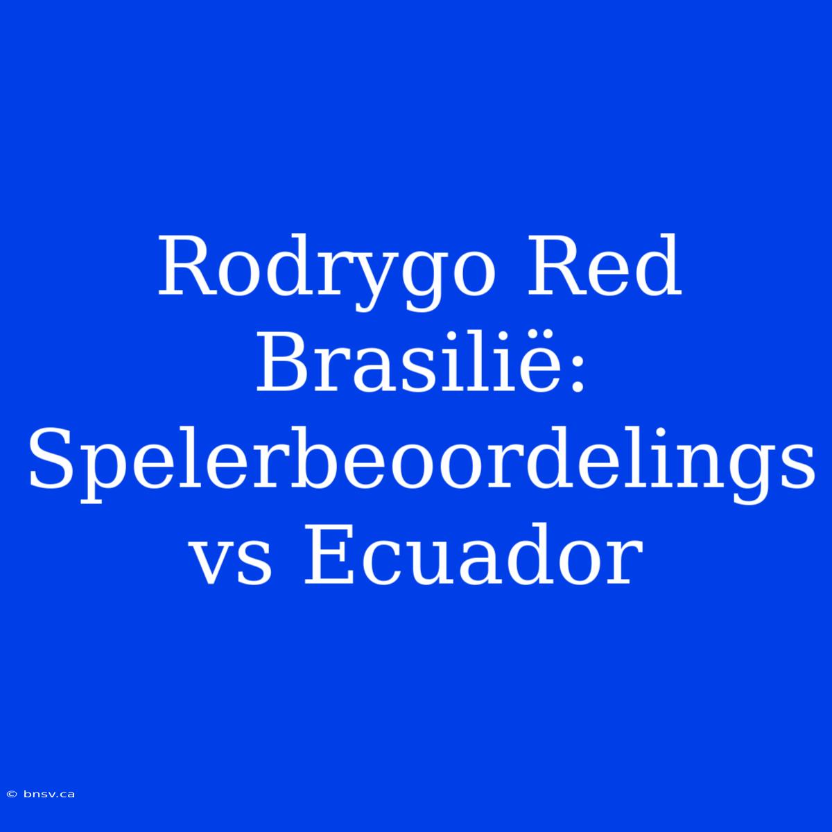 Rodrygo Red Brasilië: Spelerbeoordelings Vs Ecuador