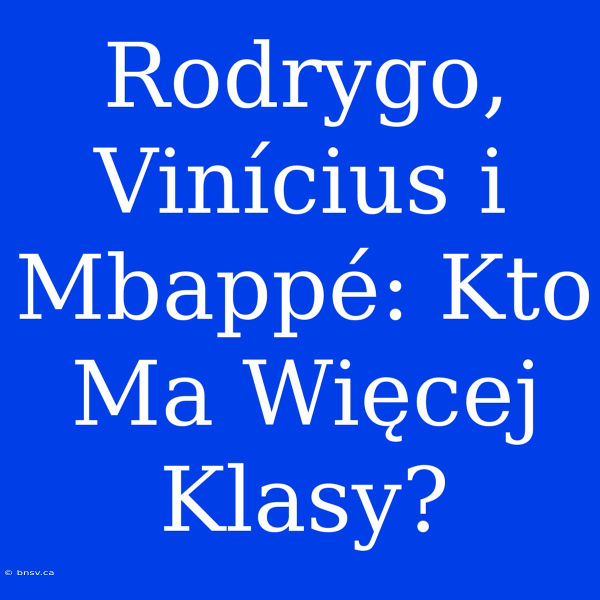 Rodrygo, Vinícius I Mbappé: Kto Ma Więcej Klasy?