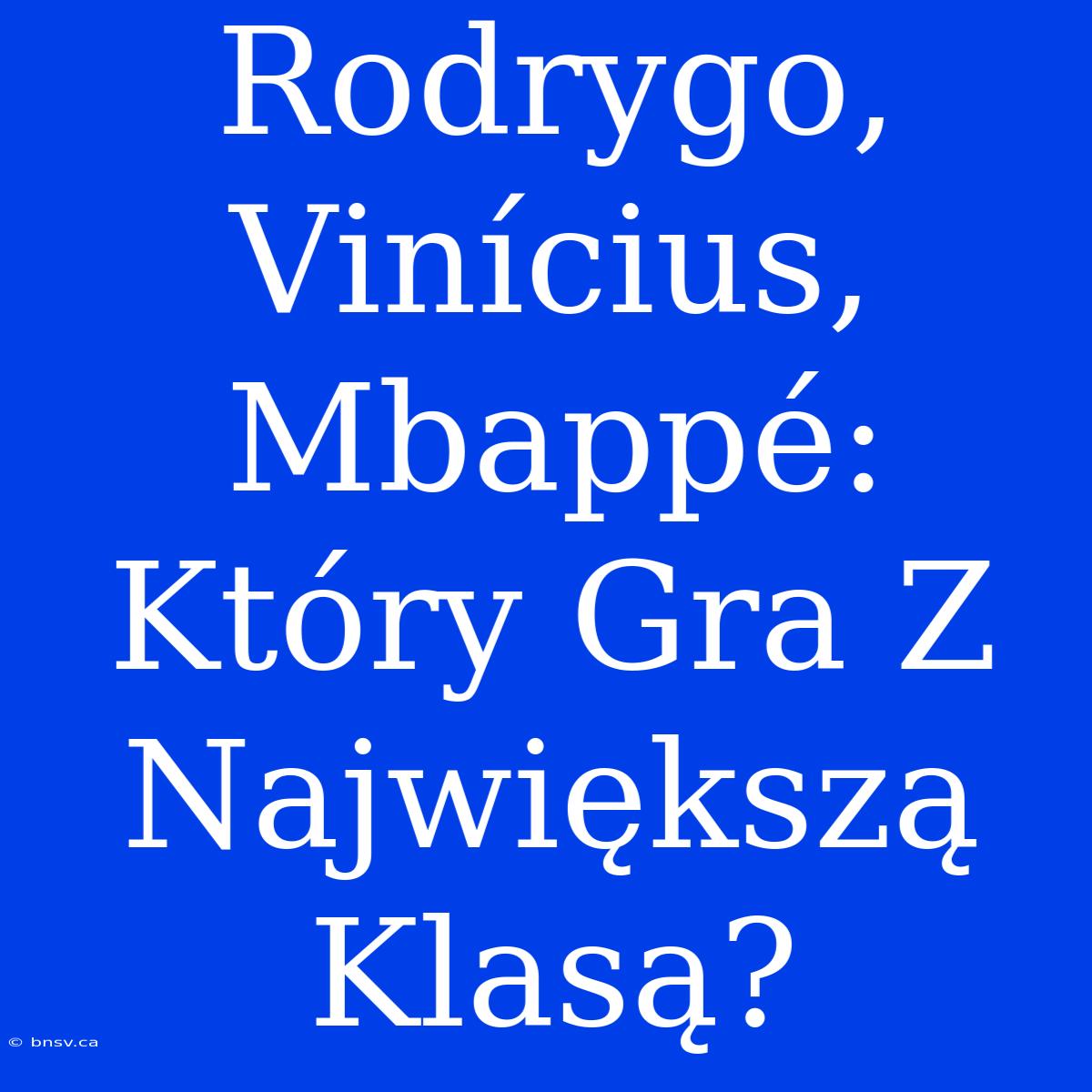 Rodrygo, Vinícius, Mbappé: Który Gra Z Największą Klasą?