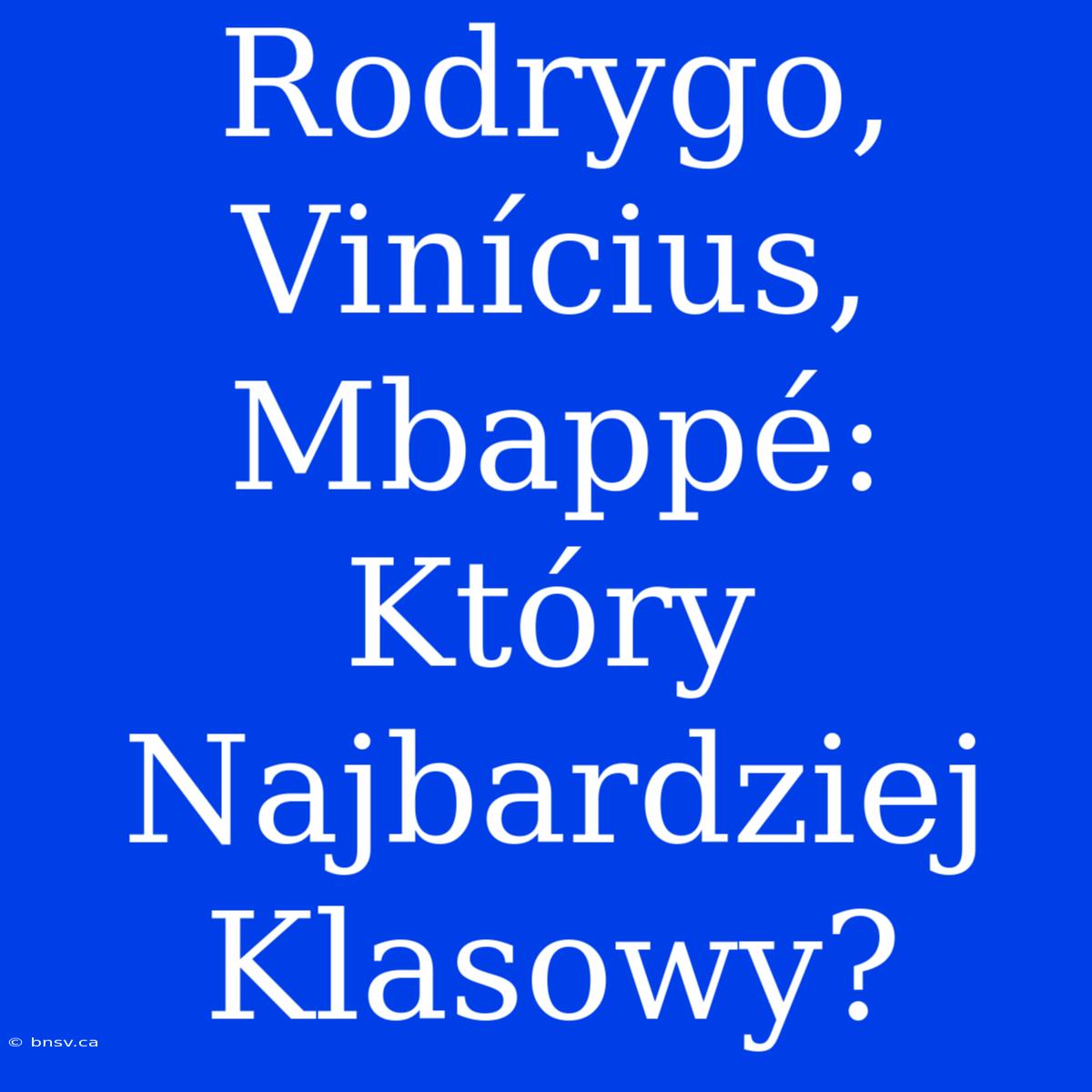 Rodrygo, Vinícius, Mbappé: Który Najbardziej Klasowy?