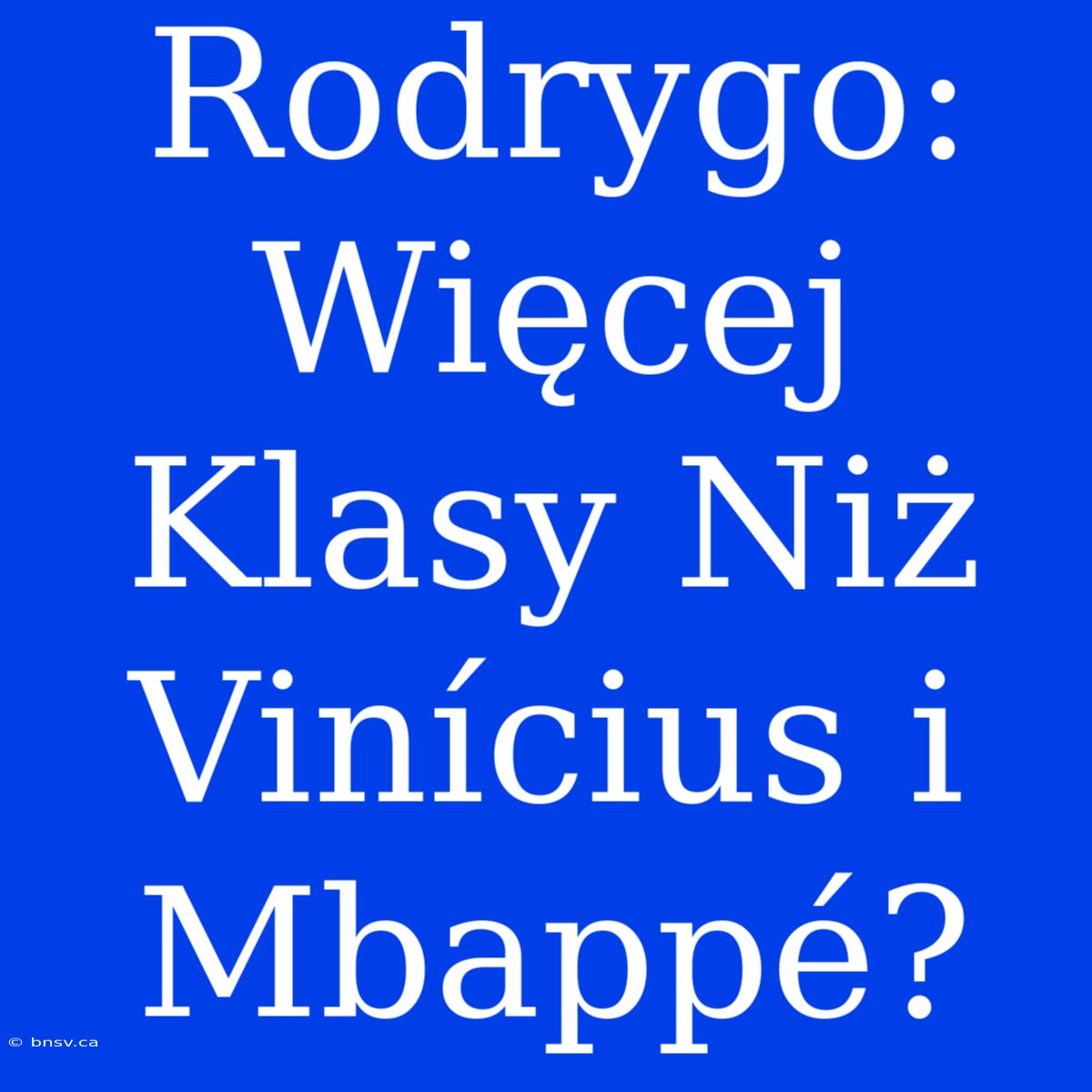 Rodrygo: Więcej Klasy Niż Vinícius I Mbappé?