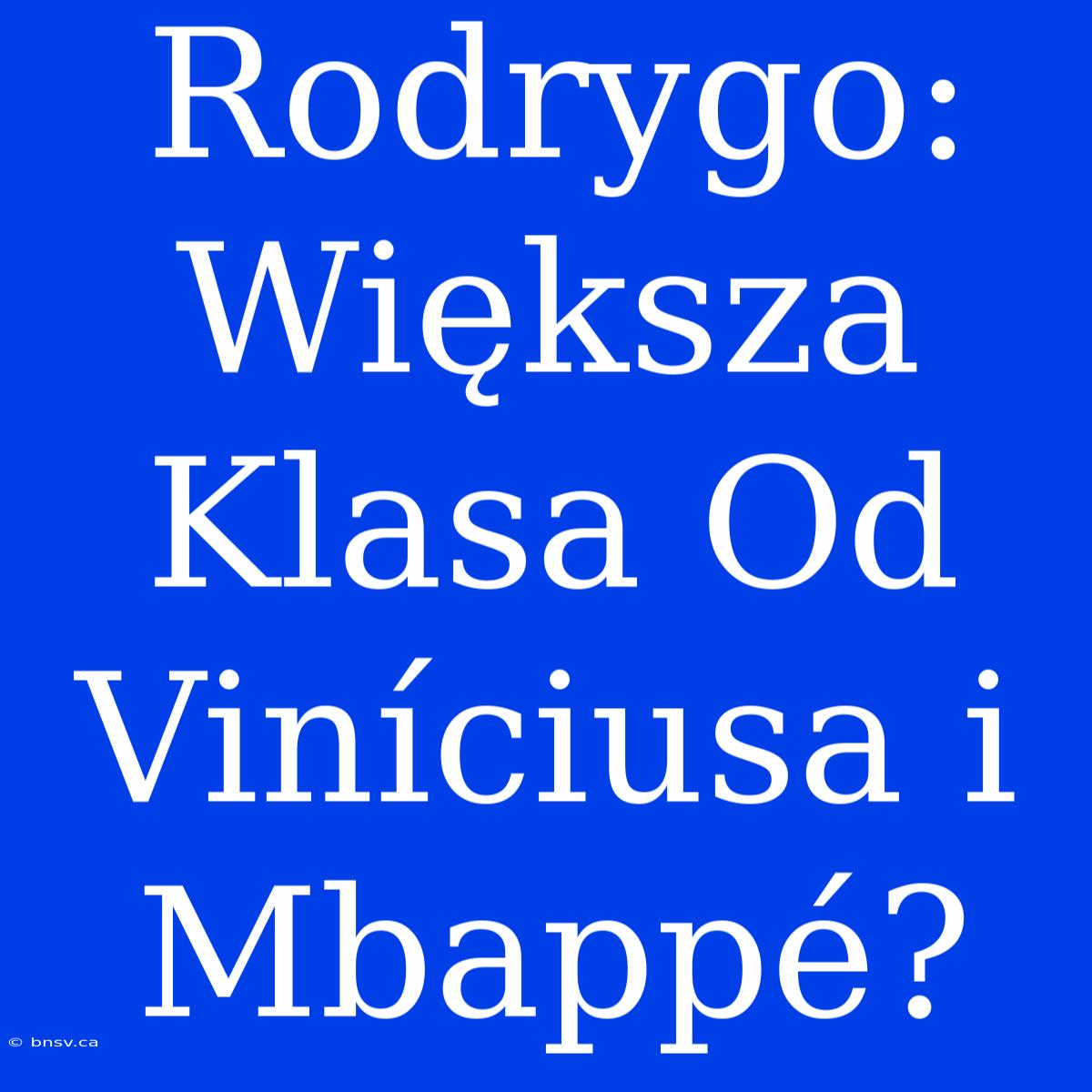 Rodrygo: Większa Klasa Od Viníciusa I Mbappé?