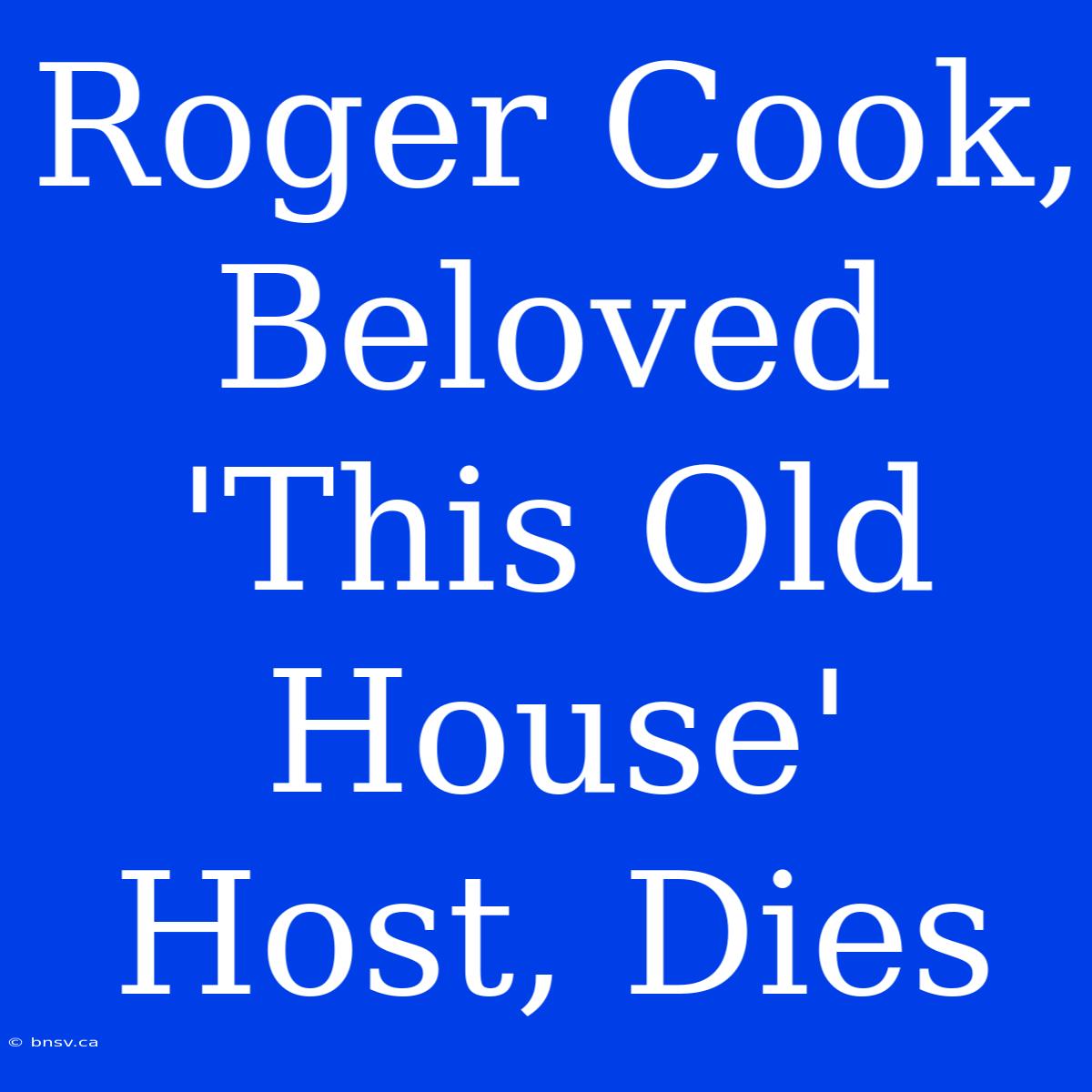 Roger Cook, Beloved 'This Old House' Host, Dies