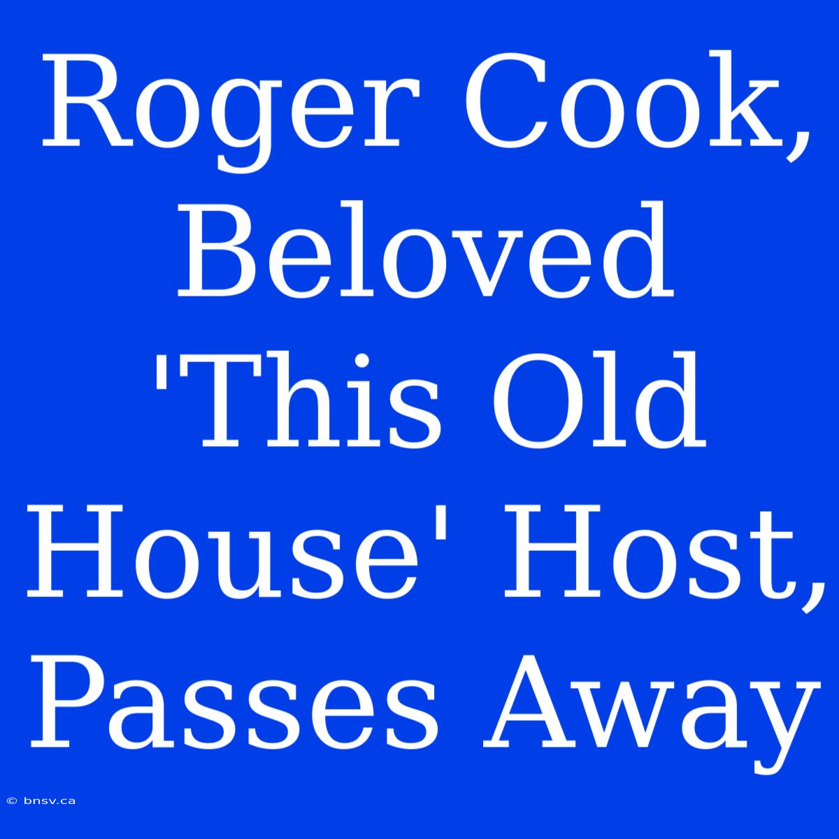 Roger Cook, Beloved 'This Old House' Host, Passes Away